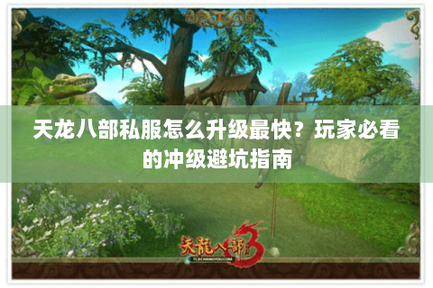 天龙八部私服怎么升级最快?玩家必看的冲级避坑指南 天龙八部私服怎么升级最快?玩家必看的冲级避坑指南