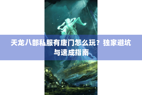天龙八部私服有唐门怎么玩？独家避坑与速成指南