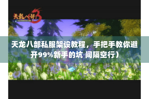 天龙八部私服架设教程,手把手教你避开99%新手的坑 间隔空行) 天龙八部私服架设教程,手把手教你避开99%新手的坑 间隔空行)