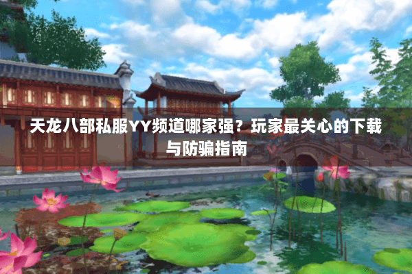 天龙八部私服YY频道哪家强?玩家最关心的下载与防骗指南 天龙八部私服YY频道哪家强?玩家最关心的下载与防骗指南