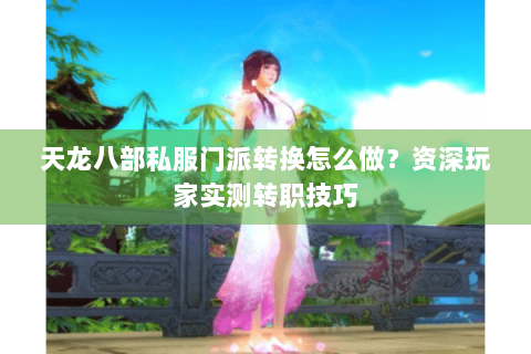 天龙八部私服门派转换怎么做?资深玩家实测转职技巧 天龙八部私服门派转换怎么做?资深玩家实测转职技巧