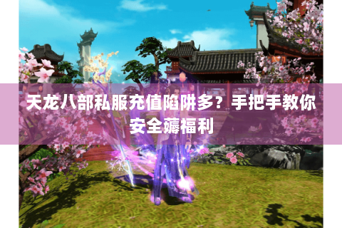 天龙八部私服充值陷阱多?手把手教你安全薅福利 天龙八部私服充值陷阱多?手把手教你安全薅福利