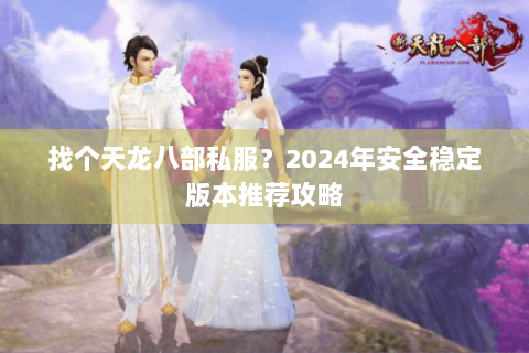 找个天龙八部私服？2024年安全稳定版本推荐攻略