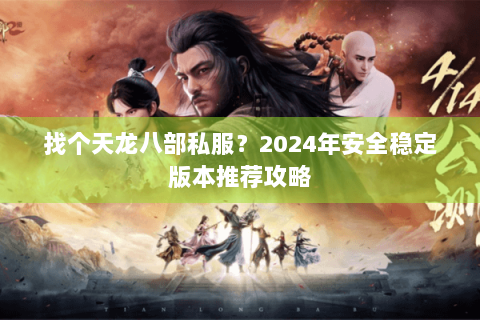 找个天龙八部私服？2024年安全稳定版本推荐攻略