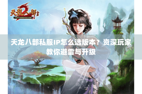 天龙八部私服IP怎么选版本？资深玩家教你避雷与升级