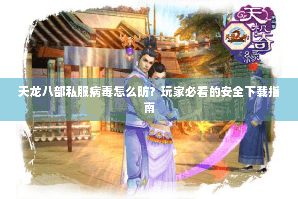 天龙八部私服病毒怎么防?玩家必看的安全下载指南 天龙八部私服病毒怎么防?玩家必看的安全下载指南