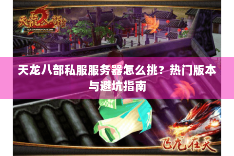 天龙八部私服服务器怎么挑?热门版本与避坑指南 天龙八部私服服务器怎么挑?热门版本与避坑指南