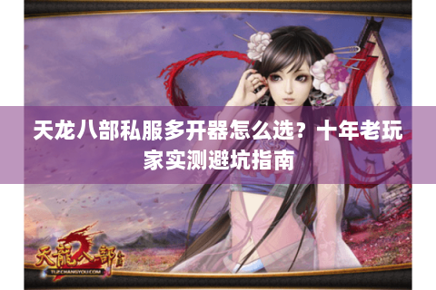天龙八部私服多开器怎么选？十年老玩家实测避坑指南