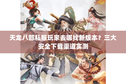 天龙八部私服玩家去哪找新版本？三大安全下载渠道实测