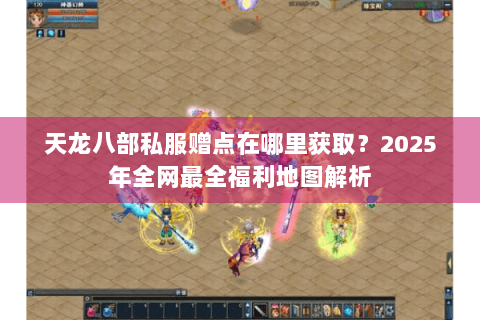 天龙八部私服赠点在哪里获取?2025年全网最全福利地图解析 天龙八部私服赠点在哪里获取?2025年全网最全福利地图解析