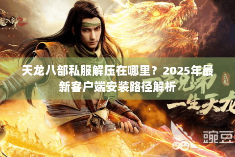 天龙八部私服解压在哪里？2025年最新客户端安装路径解析