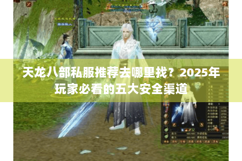 天龙八部私服推荐去哪里找?2025年玩家必看的五大安全渠道 天龙八部私服推荐去哪里找?2025年玩家必看的五大安全渠道