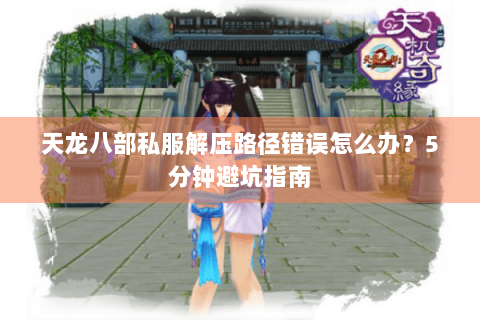 天龙八部私服解压路径错误怎么办？5分钟避坑指南