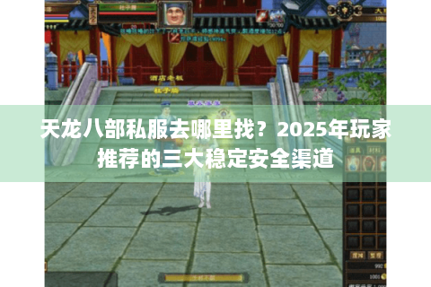 天龙八部私服去哪里找？2025年玩家推荐的三大稳定安全渠道