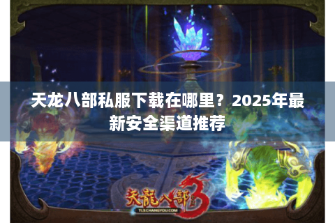 天龙八部私服下载在哪里？2025年最新安全渠道推荐