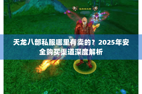 天龙八部私服哪里有卖的？2025年安全购买渠道深度解析