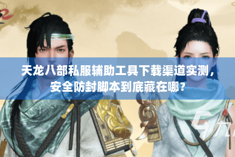 天龙八部私服辅助工具下载渠道实测，安全防封脚本到底藏在哪？