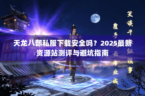 天龙八部私服下载安全吗?2025最新资源站测评与避坑指南 天龙八部私服下载安全吗?2025最新资源站测评与避坑指南
