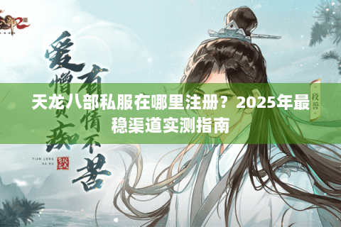 天龙八部私服在哪里注册？2025年最稳渠道实测指南
