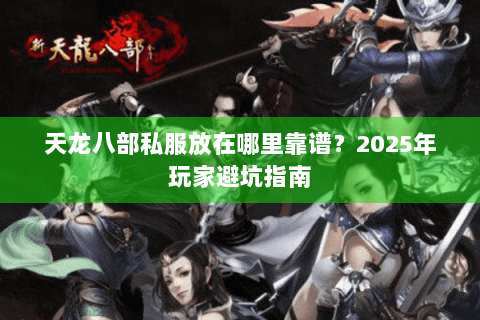 天龙八部私服放在哪里靠谱?2025年玩家避坑指南 天龙八部私服放在哪里靠谱?2025年玩家避坑指南