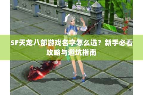 SF天龙八部游戏名字怎么选?新手必看攻略与避坑指南 SF天龙八部游戏名字怎么选?新手必看攻略与避坑指南