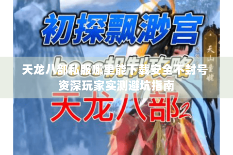 天龙八部私服哪里能下载安全不封号 资深玩家实测避坑指南