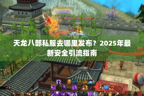 天龙八部私服去哪里发布?2025年最新安全引流指南 天龙八部私服去哪里发布?2025年最新安全引流指南