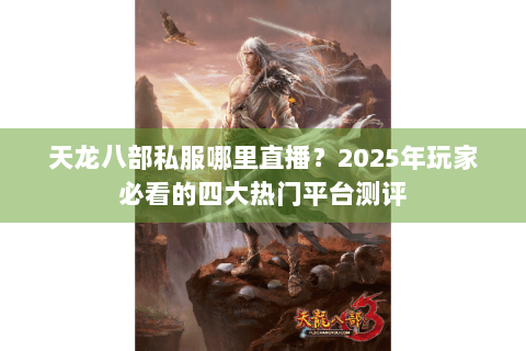 天龙八部私服哪里直播？2025年玩家必看的四大热门平台测评