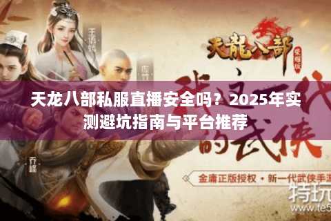 天龙八部私服直播安全吗?2025年实测避坑指南与平台推荐 天龙八部私服直播安全吗?2025年实测避坑指南与平台推荐