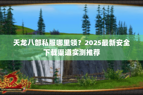 天龙八部私服哪里领?2025最新安全下载渠道实测推荐 天龙八部私服哪里领?2025最新安全下载渠道实测推荐