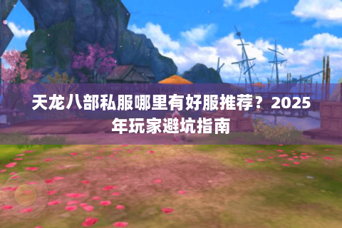 天龙八部私服哪里有好服推荐?2025年玩家避坑指南 天龙八部私服哪里有好服推荐?2025年玩家避坑指南
