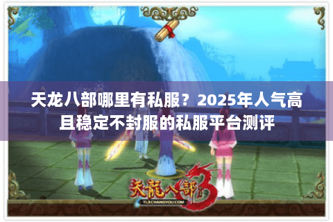 天龙八部哪里有私服?2025年人气高且稳定不封服的私服平台测评 天龙八部哪里有私服?2025年人气高且稳定不封服的私服平台测评