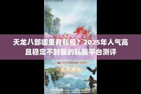 天龙八部哪里有私服?2025年人气高且稳定不封服的私服平台测评 天龙八部哪里有私服?2025年人气高且稳定不封服的私服平台测评