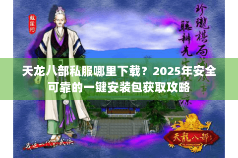 天龙八部私服哪里下载？2025年安全可靠的一键安装包获取攻略