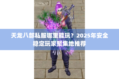 天龙八部私服哪里能玩？2025年安全稳定玩家聚集地推荐