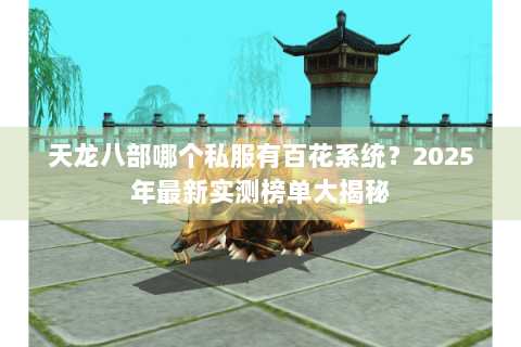 天龙八部哪个私服有百花系统?2025年最新实测榜单大揭秘 天龙八部哪个私服有百花系统?2025年最新实测榜单大揭秘