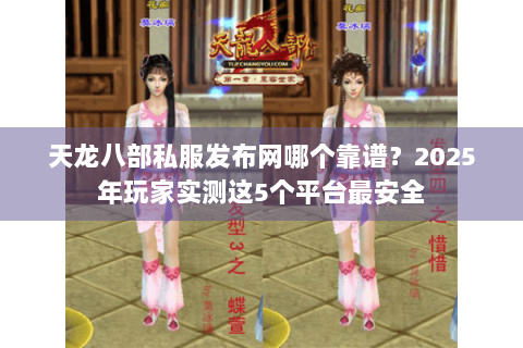 天龙八部私服发布网哪个靠谱？2025年玩家实测这5个平台最安全