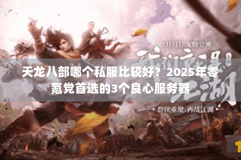 天龙八部哪个私服比较好？2025年零氪党首选的3个良心服务器