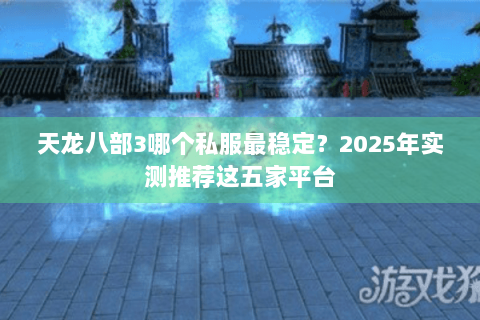 天龙八部3哪个私服最稳定？2025年实测推荐这五家平台