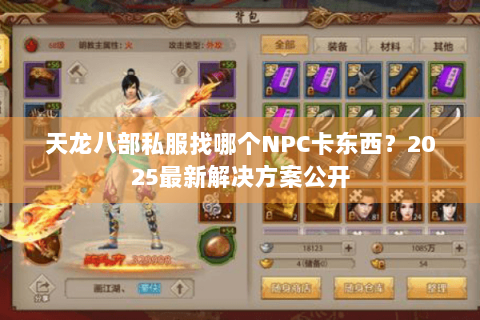 天龙八部私服找哪个NPC卡东西?2025最新解决方案公开 天龙八部私服找哪个NPC卡东西?2025最新解决方案公开
