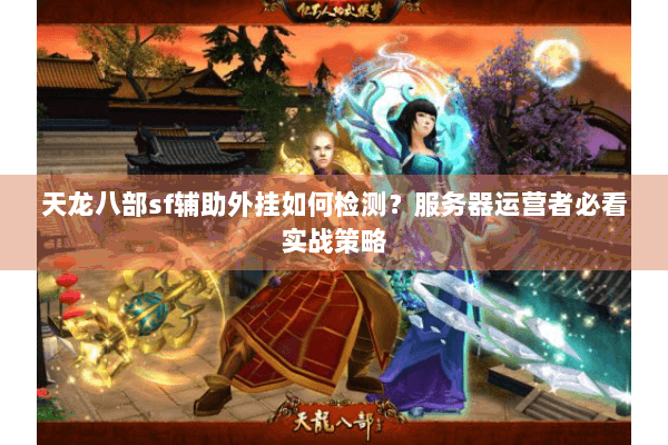 天龙八部sf辅助外挂如何检测？服务器运营者必看实战策略