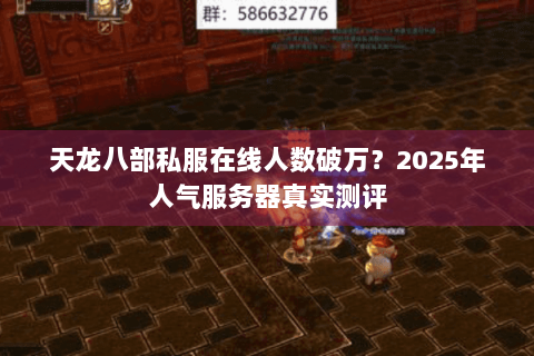 天龙八部私服在线人数破万?2025年人气服务器真实测评 天龙八部私服在线人数破万?2025年人气服务器真实测评