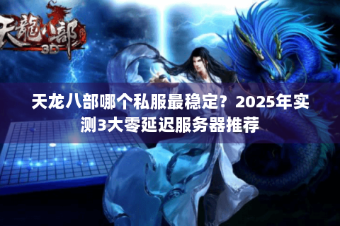 天龙八部哪个私服最稳定?2025年实测3大零延迟服务器推荐 天龙八部哪个私服最稳定?2025年实测3大零延迟服务器推荐