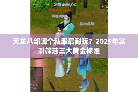 天龙八部哪个私服最耐玩?2025年实测筛选三大黄金标准 天龙八部哪个私服最耐玩?2025年实测筛选三大黄金标准