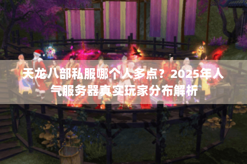 天龙八部私服哪个人多点？2025年人气服务器真实玩家分布解析