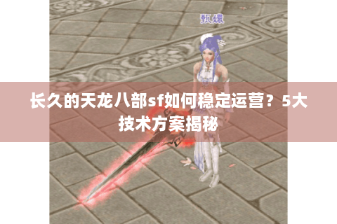 长久的天龙八部sf如何稳定运营?5大技术方案揭秘 长久的天龙八部sf如何稳定运营?5大技术方案揭秘