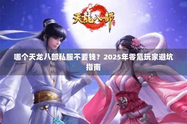 哪个天龙八部私服不要钱?2025年零氪玩家避坑指南 哪个天龙八部私服不要钱?2025年零氪玩家避坑指南