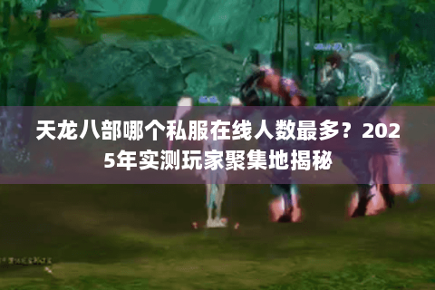 天龙八部哪个私服在线人数最多?2025年实测玩家聚集地揭秘 天龙八部哪个私服在线人数最多?2025年实测玩家聚集地揭秘