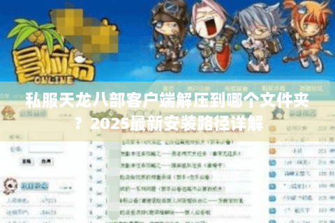 私服天龙八部客户端解压到哪个文件夹?2025最新安装路径详解 私服天龙八部客户端解压到哪个文件夹?2025最新安装路径详解