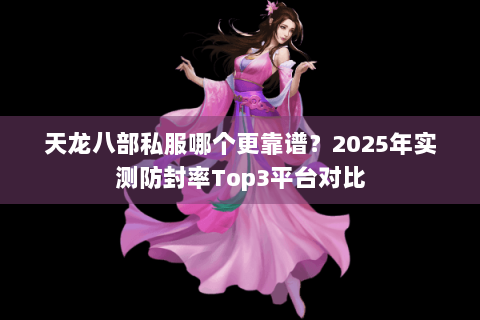天龙八部私服哪个更靠谱?2025年实测防封率Top3平台对比 天龙八部私服哪个更靠谱?2025年实测防封率Top3平台对比